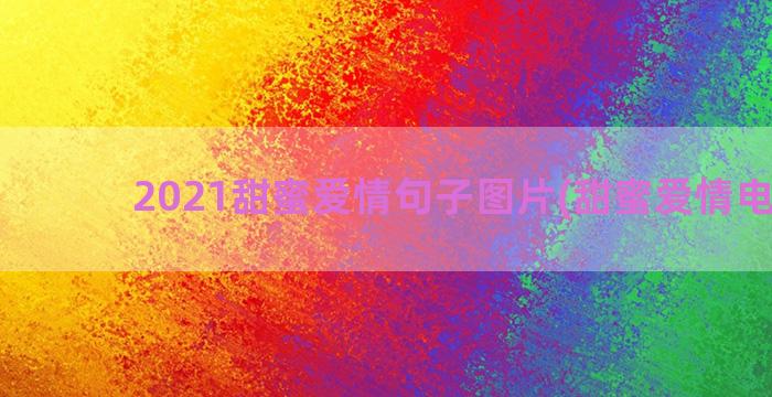 2021甜蜜爱情句子图片(甜蜜爱情电视剧)